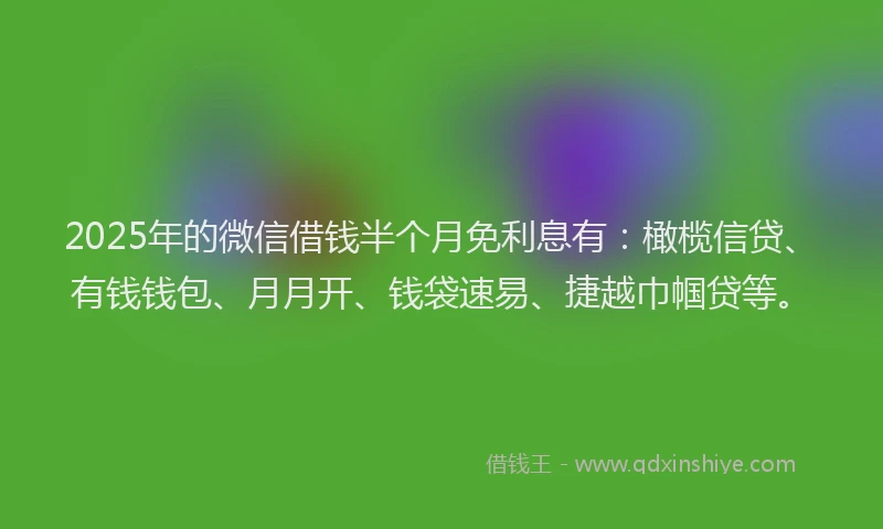2025年的微信借钱半个月免利息有：橄榄信贷、有钱钱包、月月开、钱袋速易、捷越巾帼贷等。