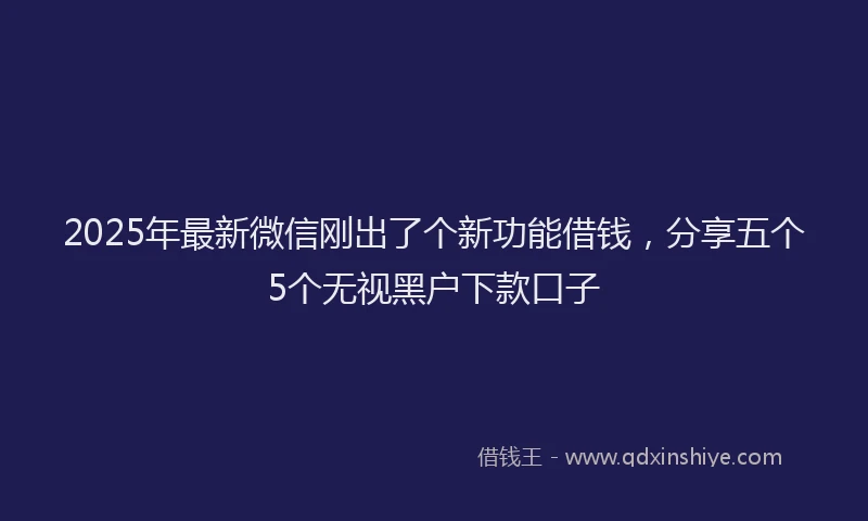 2025年最新微信刚出了个新功能借钱，分享五个5个无视黑户下款口子