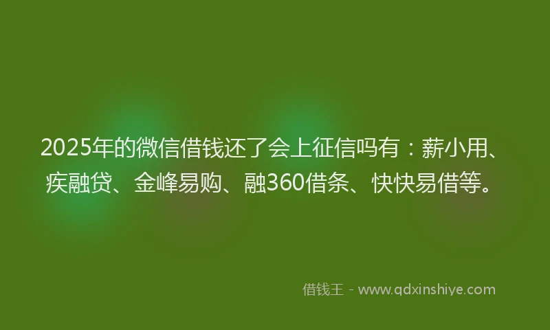 2025年的微信借钱还了会上征信吗有：薪小用、疾融贷、金峰易购、融360借条、快快易借等。