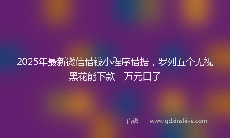 2025年最新微信借钱小程序借据，罗列五个无视黑花能下款一万元口子