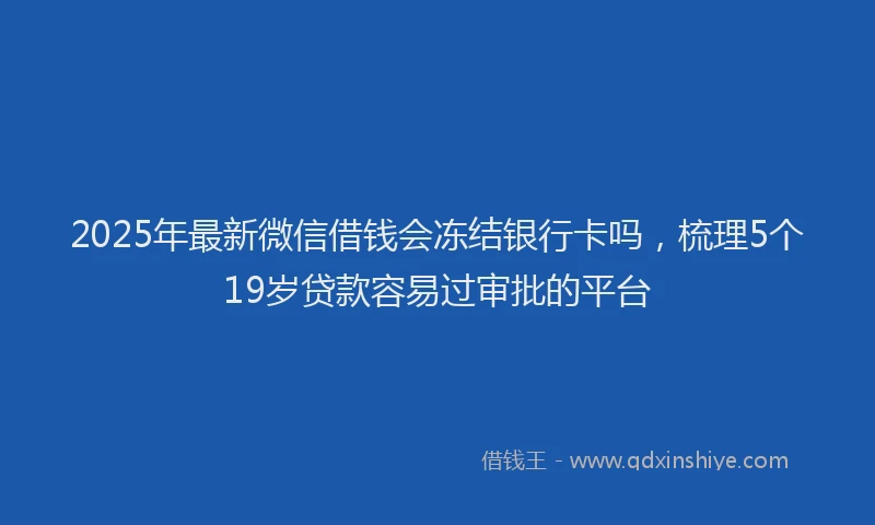 2025年最新微信借钱会冻结银行卡吗，梳理5个19岁贷款容易过审批的平台