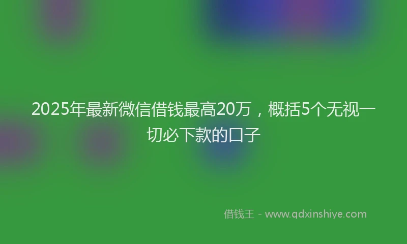 2025年最新微信借钱最高20万，概括5个无视一切必下款的口子