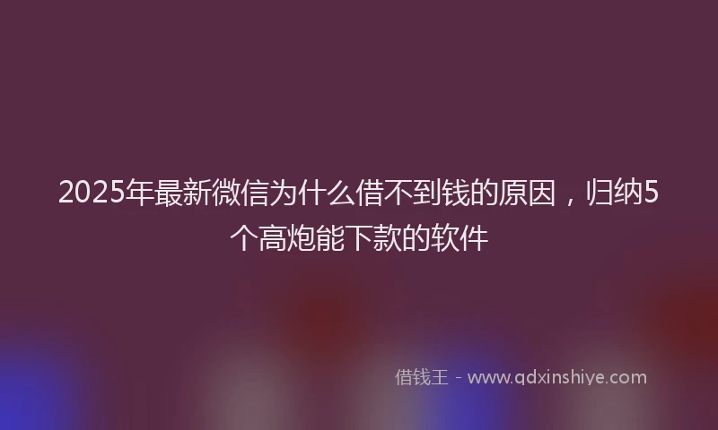 2025年最新微信为什么借不到钱的原因，归纳5个高炮能下款的软件