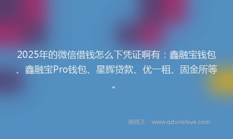 2025年的微信借钱怎么下凭证啊有：鑫融宝钱包、鑫融宝Pro钱包、星辉贷款、优一租、固金所等。