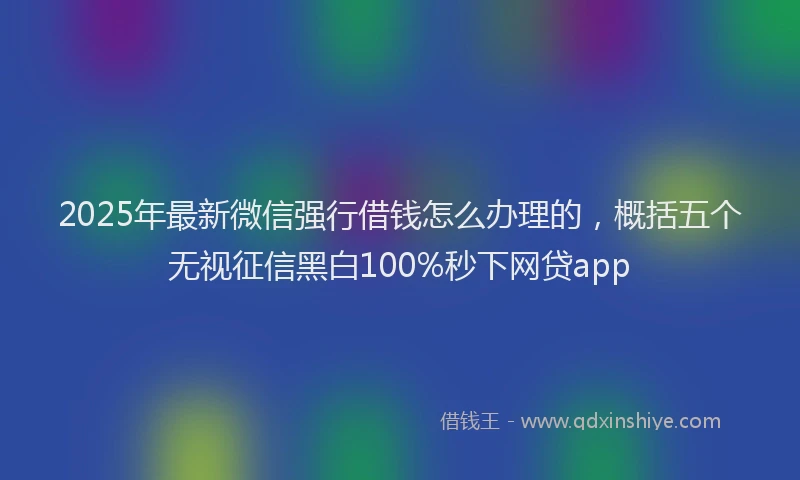 2025年最新微信强行借钱怎么办理的，概括五个无视征信黑白100%秒下网贷app