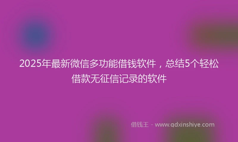 2025年最新微信多功能借钱软件，总结5个轻松借款无征信记录的软件