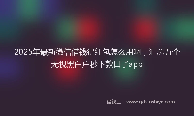 2025年最新微信借钱得红包怎么用啊，汇总五个无视黑白户秒下款口子app