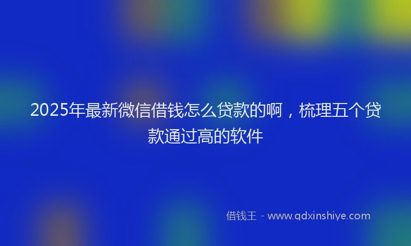 2025年最新微信借钱怎么贷款的啊，梳理五个贷款通过高的软件