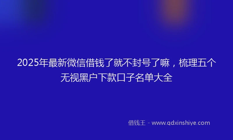 2025年最新微信借钱了就不封号了嘛，梳理五个无视黑户下款口子名单大全