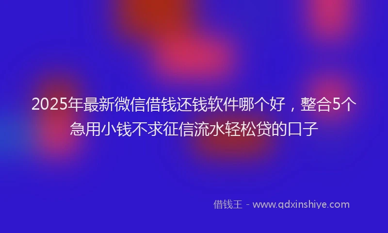 2025年最新微信借钱还钱软件哪个好，整合5个急用小钱不求征信流水轻松贷的口子