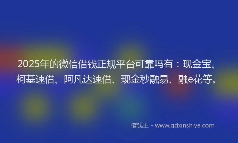 2025年的微信借钱正规平台可靠吗有：现金宝、柯基速借、阿凡达速借、现金秒融易、融e花等。