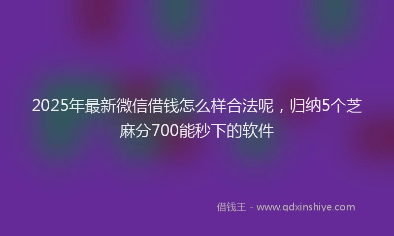 2025年最新微信借钱怎么样合法呢，归纳5个芝麻分700能秒下的软件