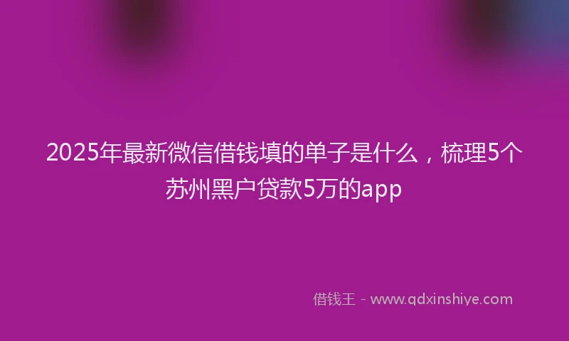 2025年最新微信借钱填的单子是什么，梳理5个苏州黑户贷款5万的app