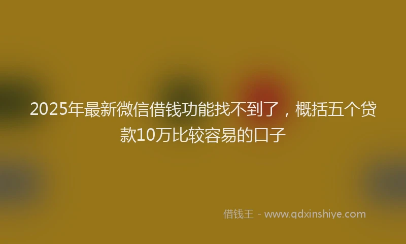 2025年最新微信借钱功能找不到了，概括五个贷款10万比较容易的口子