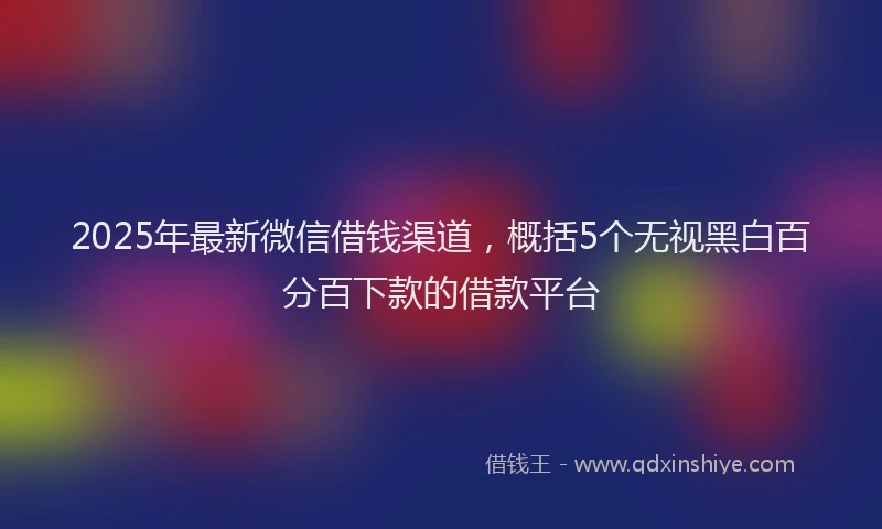 2025年最新微信借钱渠道，概括5个无视黑白百分百下款的借款平台