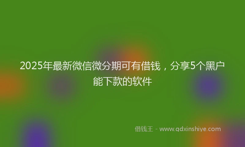 2025年最新微信微分期可有借钱，分享5个黑户能下款的软件