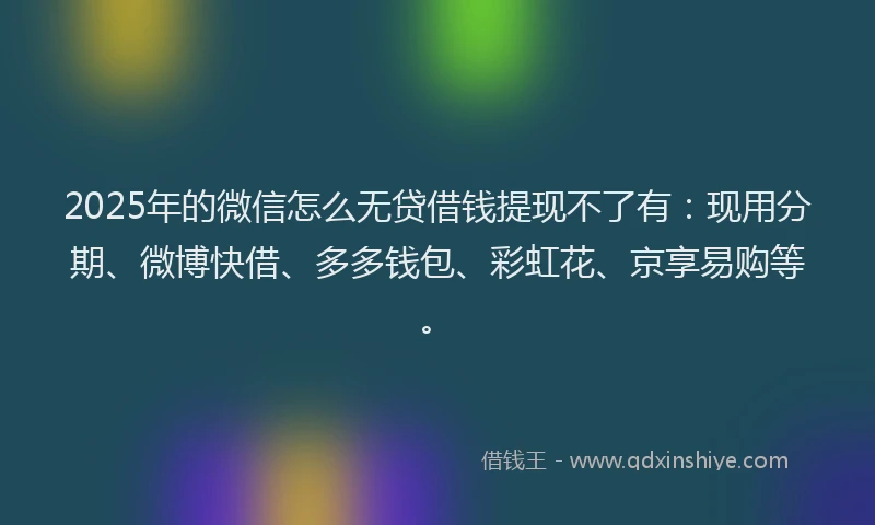 2025年的微信怎么无贷借钱提现不了有：现用分期、微博快借、多多钱包、彩虹花、京享易购等。