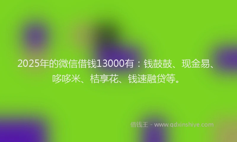 2025年的微信借钱13000有：钱鼓鼓、现金易、哆哆米、桔享花、钱速融贷等。