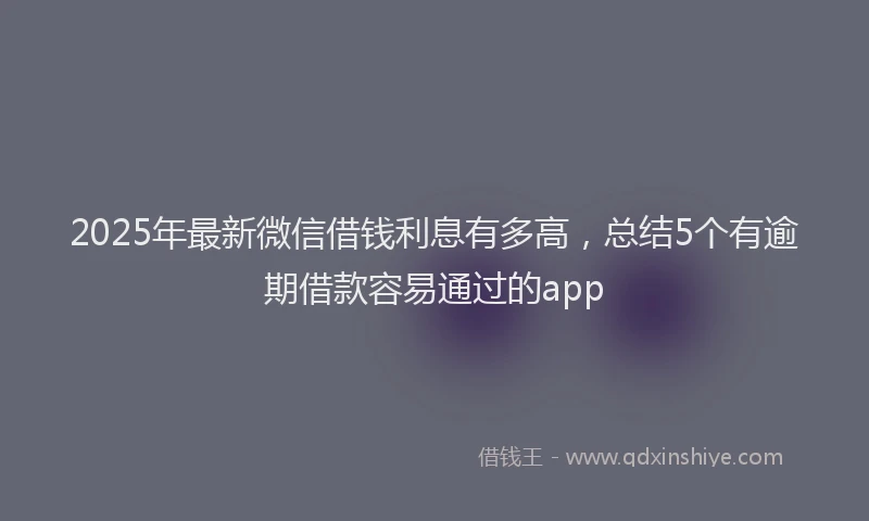 2025年最新微信借钱利息有多高，总结5个有逾期借款容易通过的app