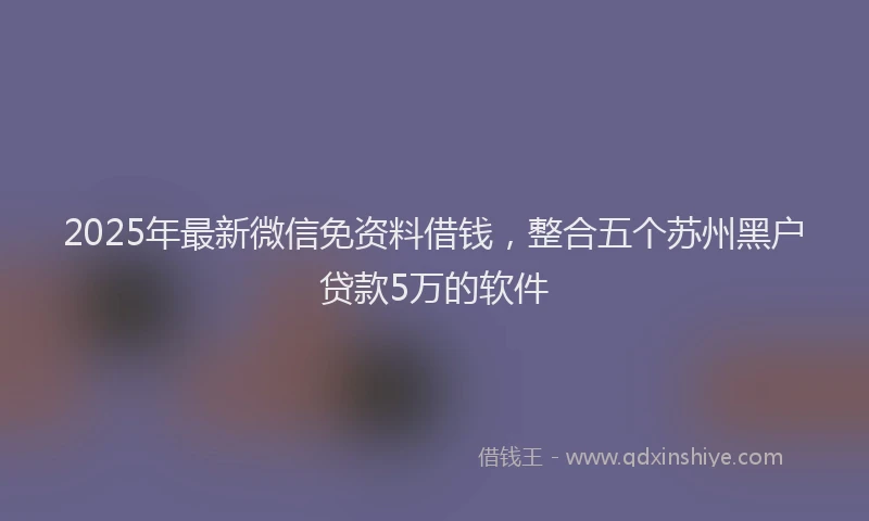 2025年最新微信免资料借钱，整合五个苏州黑户贷款5万的软件