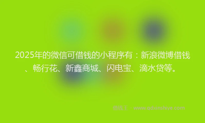 2025年的微信可借钱的小程序有：新浪微博借钱、畅行花、新鑫商城、闪电宝、滴水贷等。