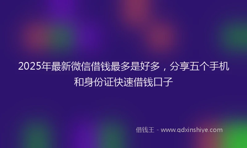 2025年最新微信借钱最多是好多，分享五个手机和身份证快速借钱口子