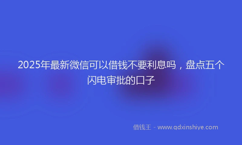 2025年最新微信可以借钱不要利息吗，盘点五个闪电审批的口子