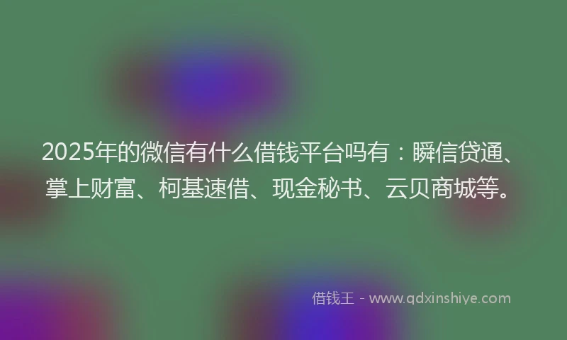 2025年的微信有什么借钱平台吗有：瞬信贷通、掌上财富、柯基速借、现金秘书、云贝商城等。