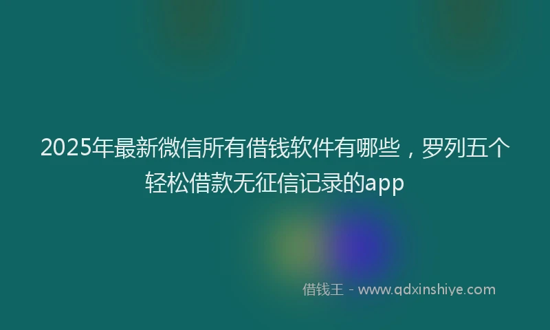 2025年最新微信所有借钱软件有哪些，罗列五个轻松借款无征信记录的app