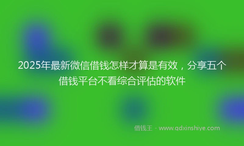 2025年最新微信借钱怎样才算是有效，分享五个借钱平台不看综合评估的软件