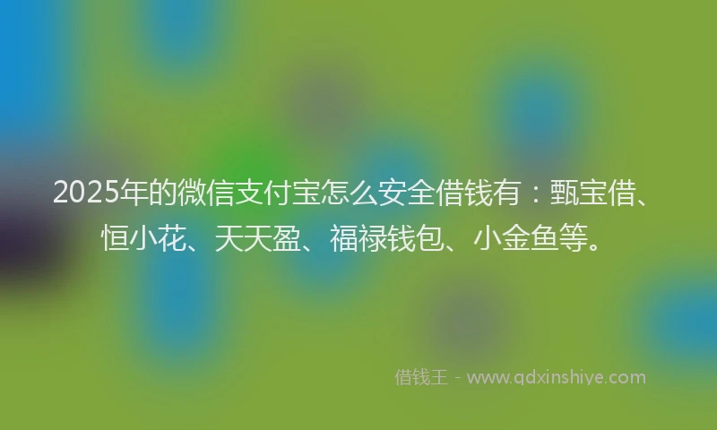 2025年的微信支付宝怎么安全借钱有：甄宝借、恒小花、天天盈、福禄钱包、小金鱼等。