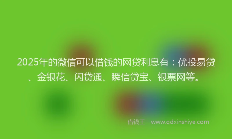 2025年的微信可以借钱的网贷利息有：优投易贷、金银花、闪贷通、瞬信贷宝、银票网等。