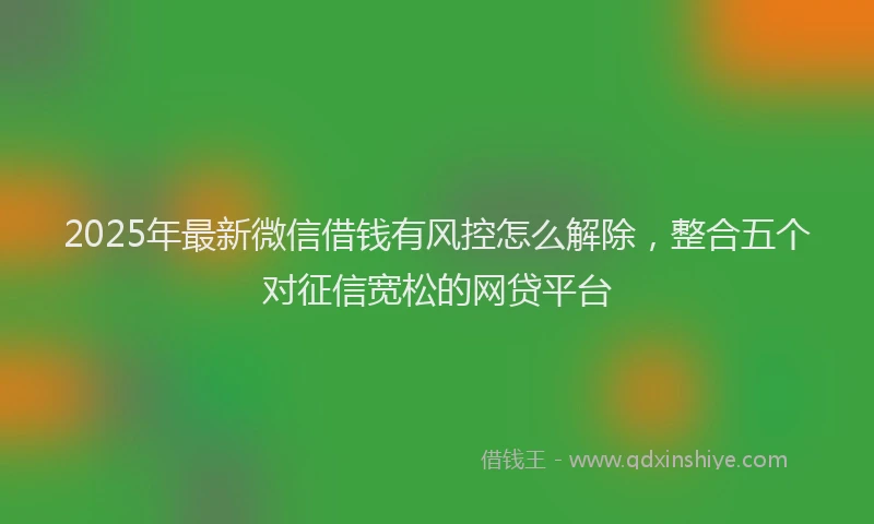 2025年最新微信借钱有风控怎么解除，整合五个对征信宽松的网贷平台
