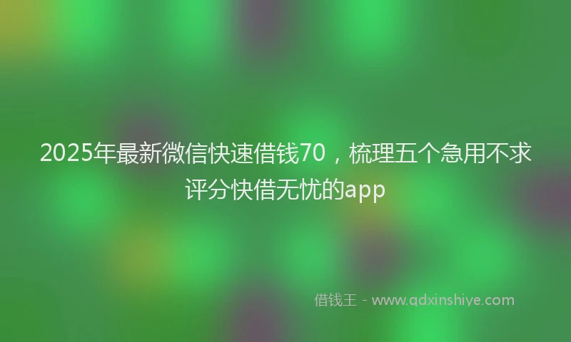 2025年最新微信快速借钱70，梳理五个急用不求评分快借无忧的app