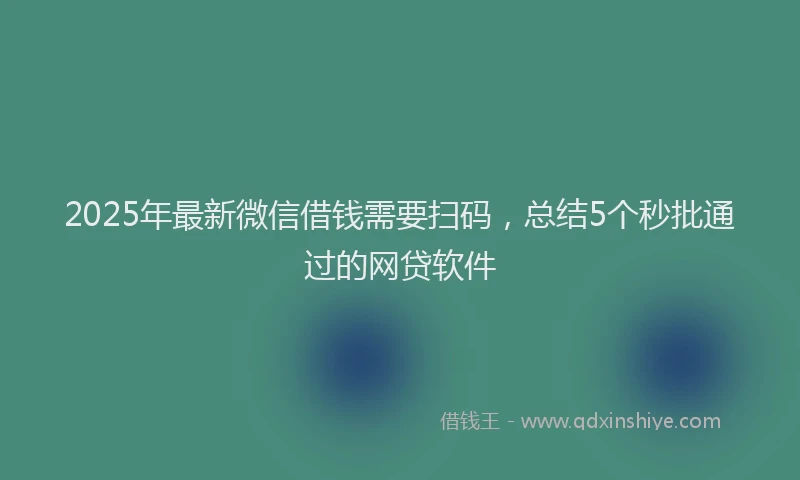 2025年最新微信借钱需要扫码，总结5个秒批通过的网贷软件