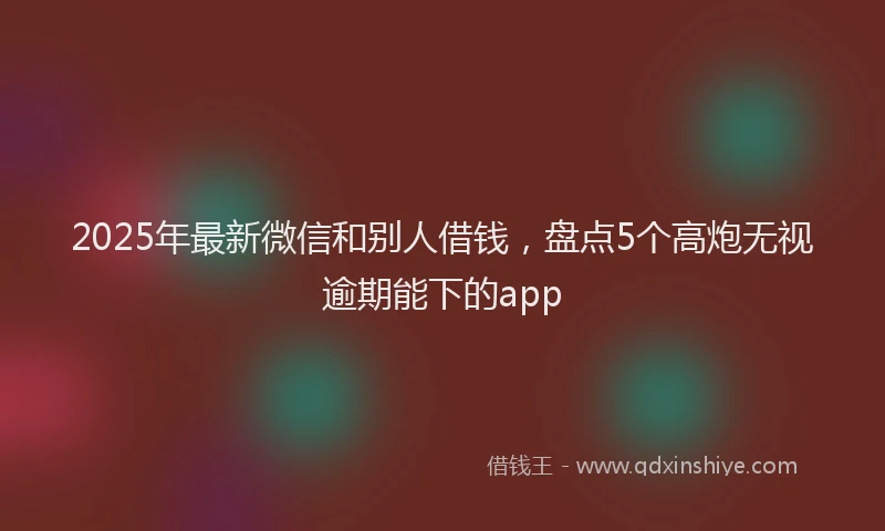 2025年最新微信和别人借钱，盘点5个高炮无视逾期能下的app