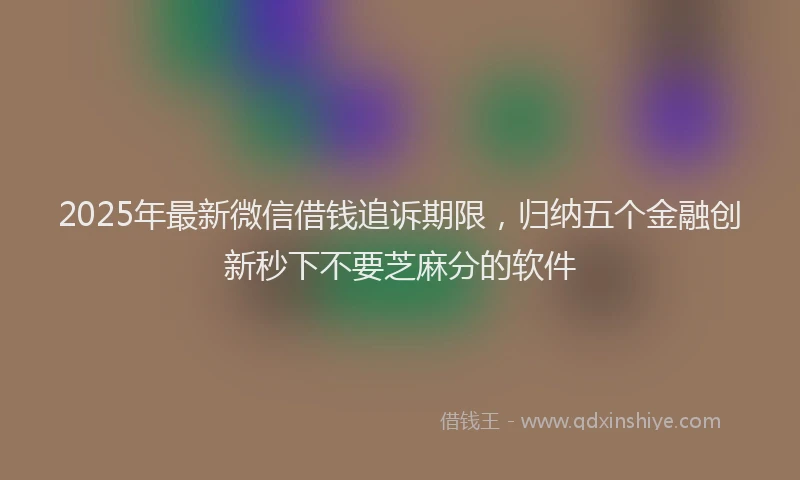 2025年最新微信借钱追诉期限，归纳五个金融创新秒下不要芝麻分的软件