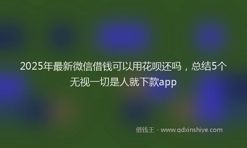2025年最新微信借钱可以用花呗还吗，总结5个无视一切是人就下款app
