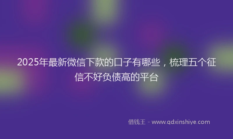 2025年最新微信下款的口子有哪些，梳理五个征信不好负债高的平台