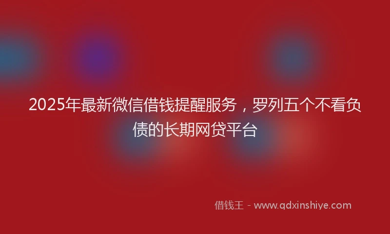 2025年最新微信借钱提醒服务，罗列五个不看负债的长期网贷平台