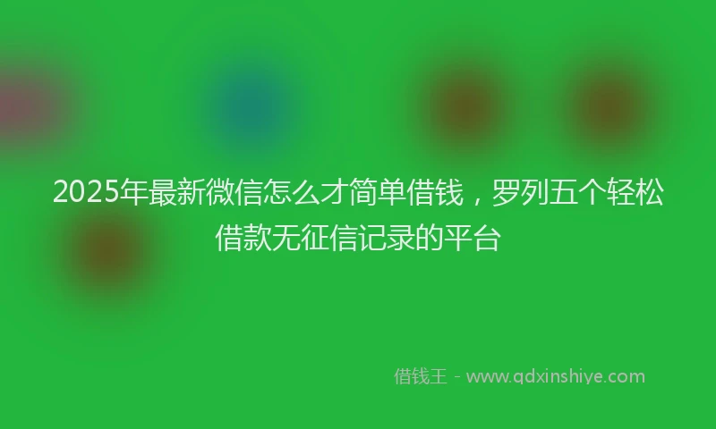 2025年最新微信怎么才简单借钱，罗列五个轻松借款无征信记录的平台