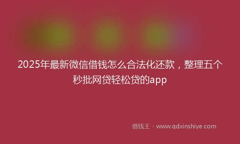 2025年最新微信借钱怎么合法化还款，整理五个秒批网贷轻松贷的app