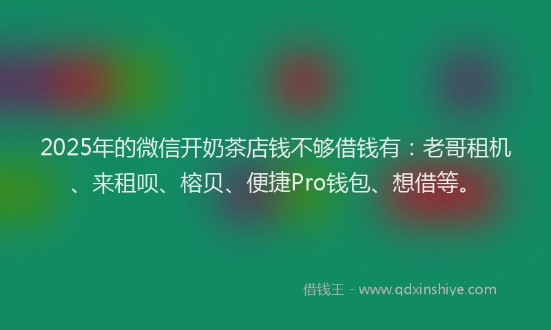 2025年的微信开奶茶店钱不够借钱有：老哥租机、来租呗、榕贝、便捷Pro钱包、想借等。