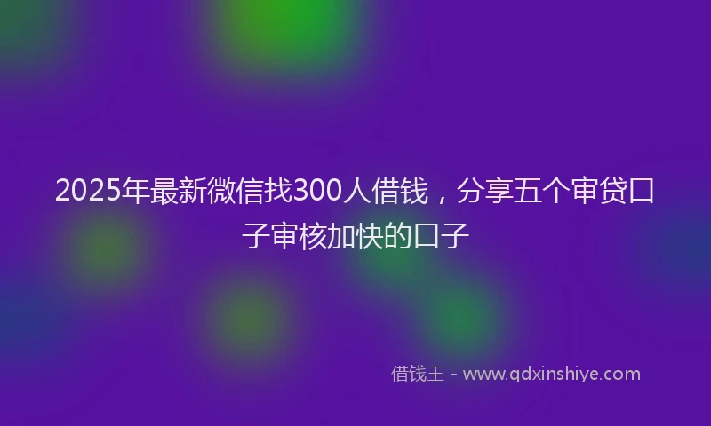 2025年最新微信找300人借钱，分享五个审贷口子审核加快的口子