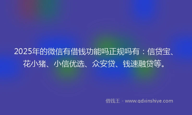 2025年的微信有借钱功能吗正规吗有：信贷宝、花小猪、小信优选、众安贷、钱速融贷等。