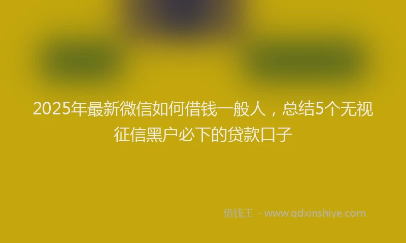 2025年最新微信如何借钱一般人，总结5个无视征信黑户必下的贷款口子