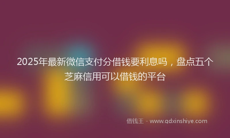 2025年最新微信支付分借钱要利息吗，盘点五个芝麻信用可以借钱的平台