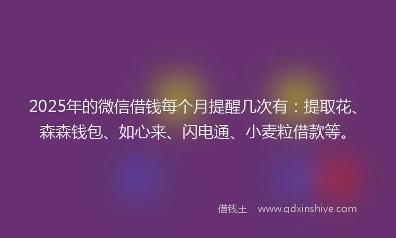 2025年的微信借钱每个月提醒几次有：提取花、森森钱包、如心来、闪电通、小麦粒借款等。