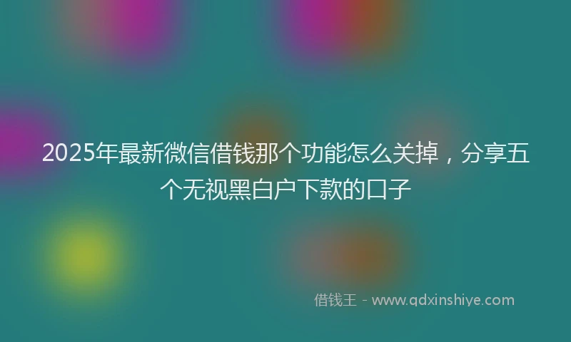 2025年最新微信借钱那个功能怎么关掉，分享五个无视黑白户下款的口子