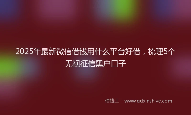2025年最新微信借钱用什么平台好借，梳理5个无视征信黑户口子